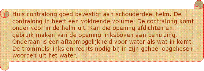 Huis contralong goed bevestigt aan schouderdeel helm. De contralong in heeft een voldoende volume. De contralong komt onder voor in de helm uit. Kan die opening afdichten en gebruik maken van de opening linksboven aan behuizing. Onderaan is een aftapmogelijkheid voor water als wat in komt. De trommels links en rechts nodig bij in zijn geheel opgehesen woorden uit het water.    - Beschrijving: Perkament